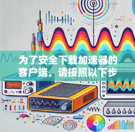 为了安全下载加速器的客户端，请按照以下步骤操作