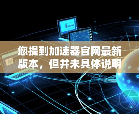 您提到加速器官网最新版本，但并未具体说明是哪个品牌或类型的加速器。通常，常见的加速器包括