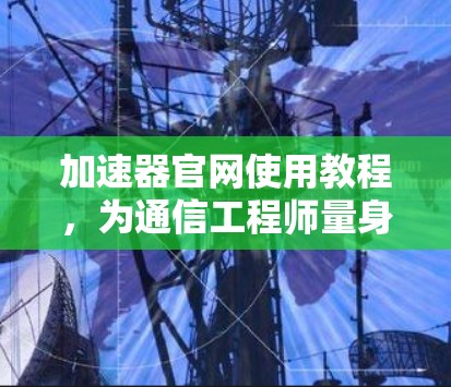 加速器官网使用教程，为通信工程师量身定制