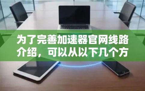 为了完善加速器官网线路介绍，可以从以下几个方面进行补充和优化