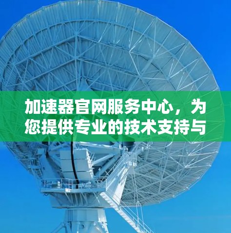 加速器官网服务中心，为您提供专业的技术支持与服务