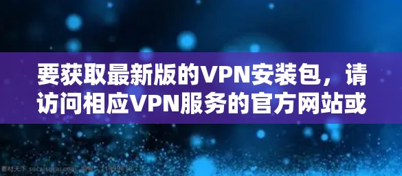 要获取最新版的VPN安装包，请访问相应VPN服务的官方网站或应用商店，确保从官方渠道下载以保证安全性。以下是一些常用的VPN服务及其官网链接