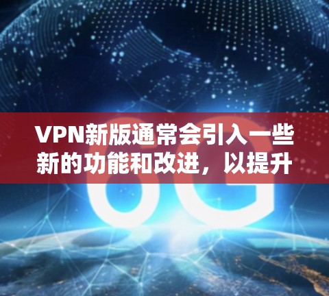 VPN新版通常会引入一些新的功能和改进，以提升用户体验和安全性。以下是一些可能的新功能介绍