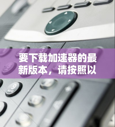要下载加速器的最新版本，请按照以下步骤操作