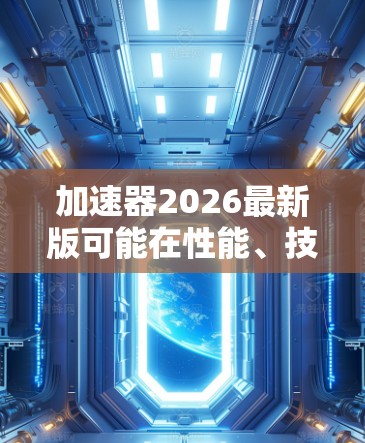 加速器2026最新版可能在性能、技术和应用上都有显著的提升，具体包括以下几个方面