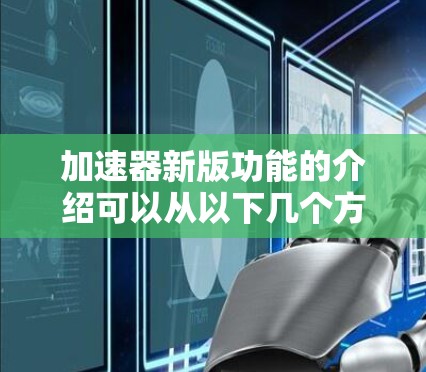 加速器新版功能的介绍可以从以下几个方面进行详细阐述