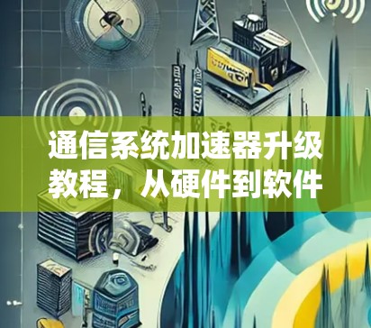 通信系统加速器升级教程，从硬件到软件全流程指南