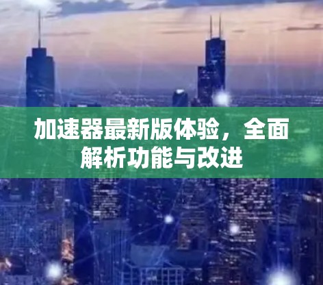 加速器最新版体验，全面解析功能与改进