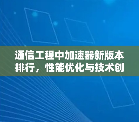 通信工程中加速器新版本排行，性能优化与技术创新