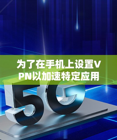 为了在手机上设置VPN以加速特定应用程序，并确保网络安全和隐私，我按照以下步骤进行操作