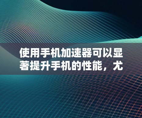 使用手机加速器可以显著提升手机的性能，尤其是在运行资源密集型应用时。以下是详细的步骤指南，帮助您有效地设置和使用加速器
