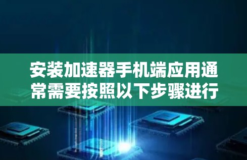 安装加速器手机端应用通常需要按照以下步骤进行
