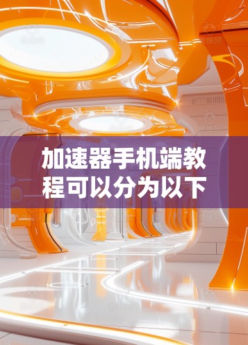 加速器手机端教程可以分为以下几个主要步骤