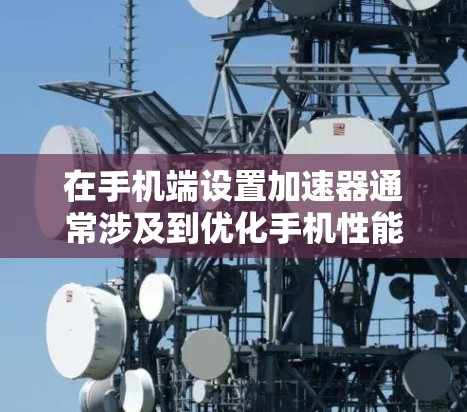在手机端设置加速器通常涉及到优化手机性能、提高运行速度或提升多任务处理能力。以下是一些常见的加速器应用及其设置方法，可能需要根据具体应用的不同略有调整