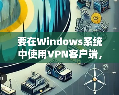 要在Windows系统中使用VPN客户端，您可以选择以下几款常用的VPN软件，它们都支持在Windows上运行