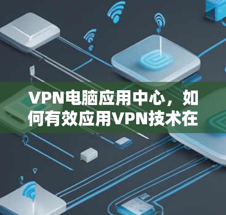 VPN电脑应用中心，如何有效应用VPN技术在电脑环境中的优势解析
