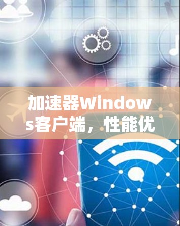 加速器Windows客户端，性能优化与用户体验提升
