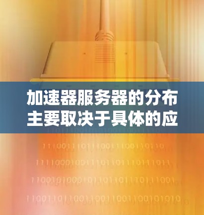 加速器服务器的分布主要取决于具体的应用场景和需求。以下是一些常见的加速器服务器分布方式和布局示例