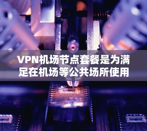 VPN机场节点套餐是为满足在机场等公共场所使用互联网时的特定需求而设计的服务。以下是选择机场节点套餐的关键考虑因素和步骤