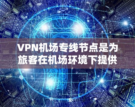 VPN机场专线节点是为旅客在机场环境下提供安全、稳定的互联网连接而设计的服务。以下是对其的详细分析
