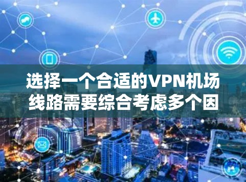 选择一个合适的VPN机场线路需要综合考虑多个因素，以确保满足您的安全性、速度、隐私保护和网络自由度需求。以下是选择VPN机场线路的分步指南
