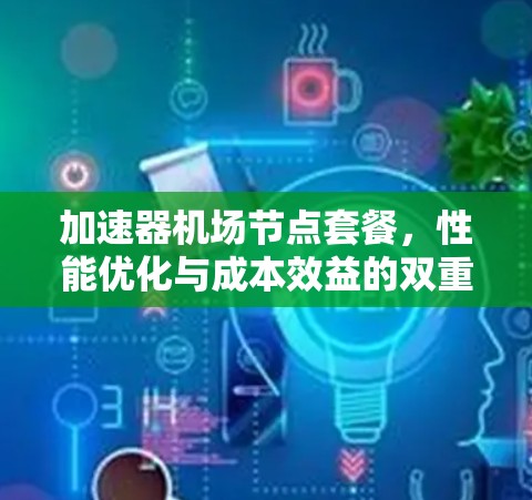 加速器机场节点套餐，性能优化与成本效益的双重提升