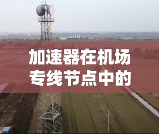 加速器在机场专线节点中的应用现状及技术挑战