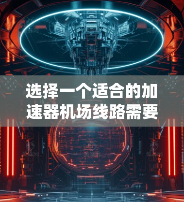 选择一个适合的加速器机场线路需要综合考虑电源、磁场、电极系统、导线、安全措施等多个方面。以下是分步骤的设计建议