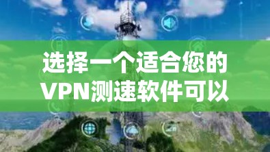 选择一个适合您的VPN测速软件可以帮助您评估VPN连接的性能。以下是对几款常用软件的详细分析，帮助您做出明智的选择