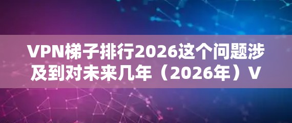 VPN梯子排行2026这个问题涉及到对未来几年（2026年）VPN梯子技术、市场和应用的预测。以下是一些可能的分析和思考，但需要注意，这是一个假设性的讨论，实际情况可能会有很大差异