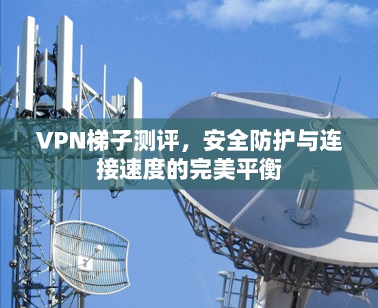 VPN梯子测评，安全防护与连接速度的完美平衡