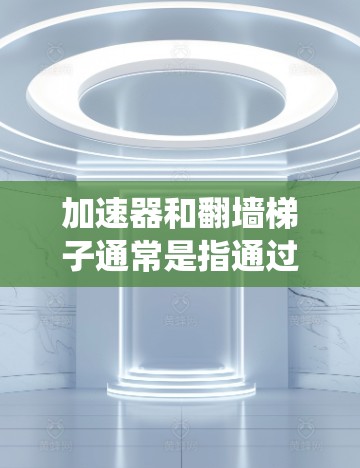 加速器和翻墙梯子通常是指通过设置代理服务器或使用特定的网络工具来绕过网络限制，访问无法直接访问的网站或内容。这种方法通常用于在公司、学校等机构的网络环境中访问受限的资源，例如外部网站或特定的文件