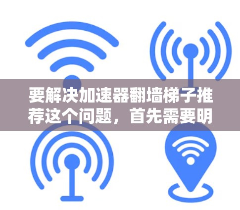 要解决加速器翻墙梯子推荐这个问题，首先需要明确加速器和翻墙梯子的区别和各自的功能