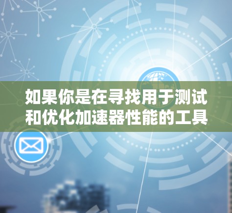 如果你是在寻找用于测试和优化加速器性能的工具，以下是一些常见的工具和技术
