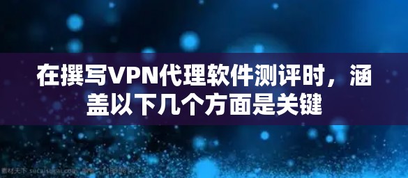 在撰写VPN代理软件测评时，涵盖以下几个方面是关键