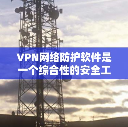 VPN网络防护软件是一个综合性的安全工具，旨在保护用户的网络隐私和数据安全。以下是选择VPN网络防护软件时应考虑的关键因素和推荐方案