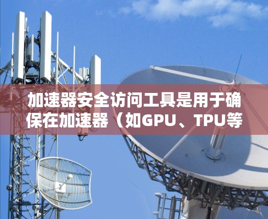 加速器安全访问工具是用于确保在加速器（如GPU、TPU等硬件加速器）环境中安全访问数据、模型和计算资源的工具或方法。以下是一些可能的安全访问工具和方法