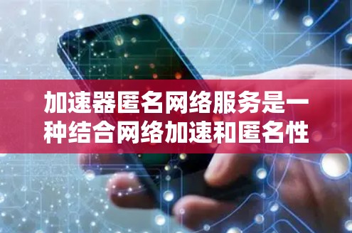 加速器匿名网络服务是一种结合网络加速和匿名性技术的网络解决方案，旨在提供匿名、安全的网络访问，同时提高传输速度。以下是对加速器匿名网络服务的详细分析和总结