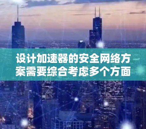 设计加速器的安全网络方案需要综合考虑多个方面，以确保设备的稳定运行和数据的安全。以下是一个结构化的方案