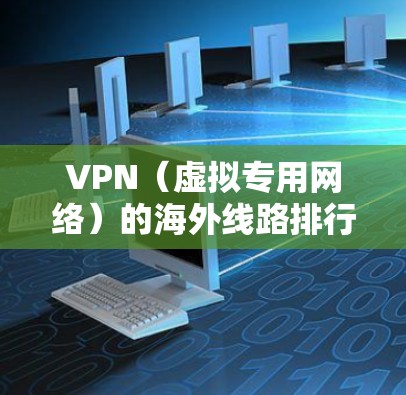 VPN（虚拟专用网络）的海外线路排行可能会因用户的需求、预算和网络环境的差异而有所不同。以下是一些常见的VPN海外线路推荐，通常基于速度、稳定性和隐私保护等因素