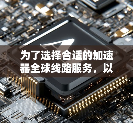 为了选择合适的加速器全球线路服务，以下是根据需求分类后的推荐