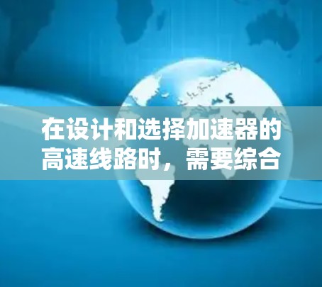 在设计和选择加速器的高速线路时，需要综合考虑多个因素，以确保加速器的性能和效率。以下是一些关键因素和建议