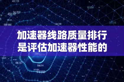 加速器线路质量排行是评估加速器性能的重要过程，旨在比较不同加速器在加速粒子的效率和稳定性方面的表现。以下是对此过程的详细分析
