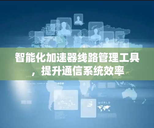 智能化加速器线路管理工具，提升通信系统效率