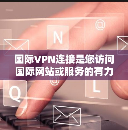 国际VPN连接是您访问国际网站或服务的有力工具，以下是关于国际VPN连接的详细指南