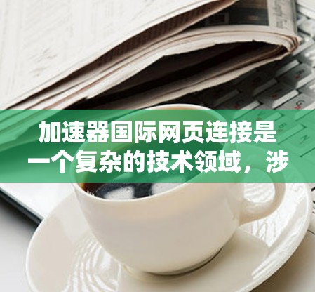 加速器国际网页连接是一个复杂的技术领域，涉及多个方面的协作与创新。以下是对该领域的详细分析和总结
