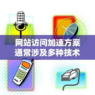 网站访问加速方案通常涉及多种技术和策略，以下是一些常见的加速器方案和优化方法，帮助提高网站访问速度和性能