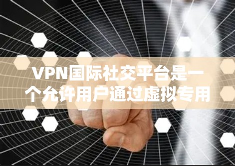 VPN国际社交平台是一个允许用户通过虚拟专用网络连接到国际服务器，从而参与国际社交交流的平台。以下是对VPN国际社交平台的详细分析