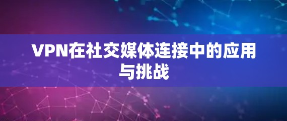 VPN在社交媒体连接中的应用与挑战