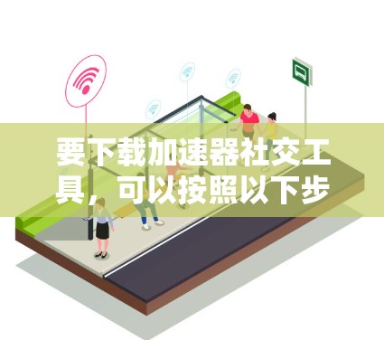 要下载加速器社交工具，可以按照以下步骤进行